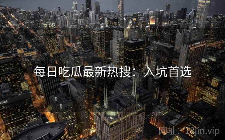每日吃瓜最新热搜：入坑首选