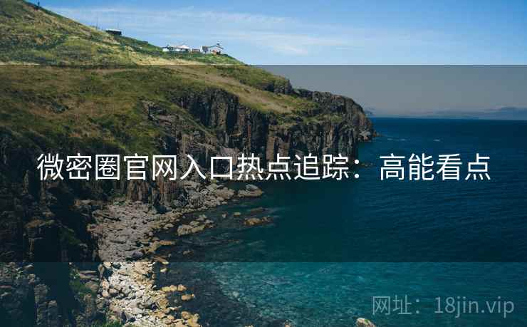 微密圈官网入口热点追踪：高能看点