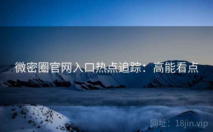 微密圈官网入口热点追踪：高能看点