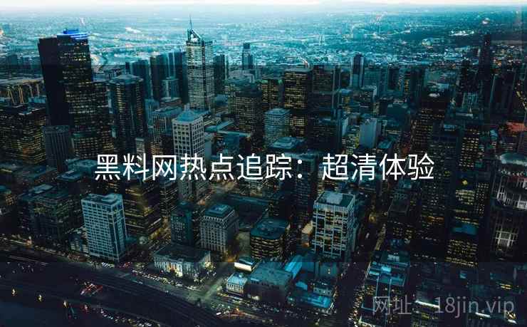 黑料网热点追踪：超清体验