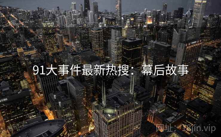 91大事件最新热搜：幕后故事