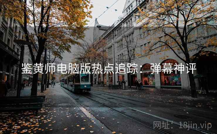 鉴黄师电脑版热点追踪：弹幕神评