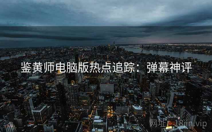 鉴黄师电脑版热点追踪：弹幕神评