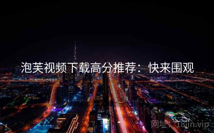 泡芙视频下载高分推荐：快来围观