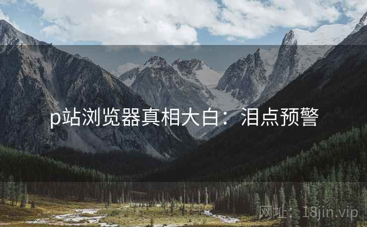 p站浏览器真相大白：泪点预警