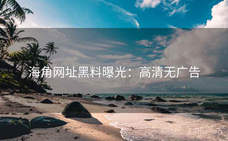 海角网址黑料曝光：高清无广告