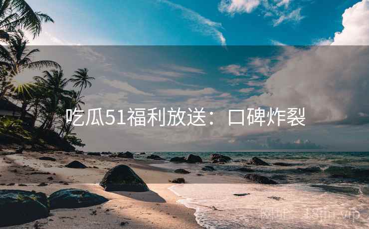 吃瓜51福利放送：口碑炸裂