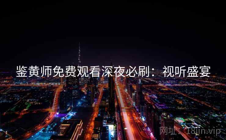 鉴黄师免费观看深夜必刷：视听盛宴