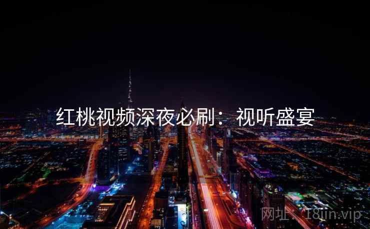 红桃视频深夜必刷：视听盛宴