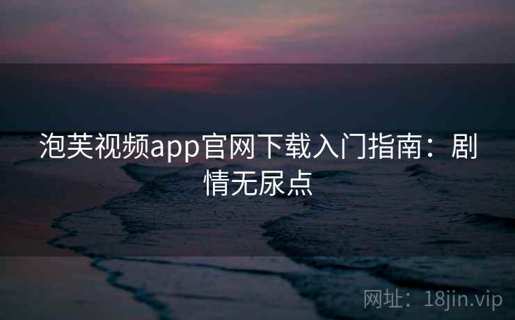 泡芙视频app官网下载入门指南：剧情无尿点