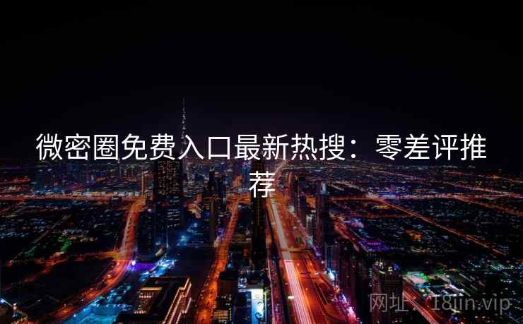 微密圈免费入口最新热搜：零差评推荐