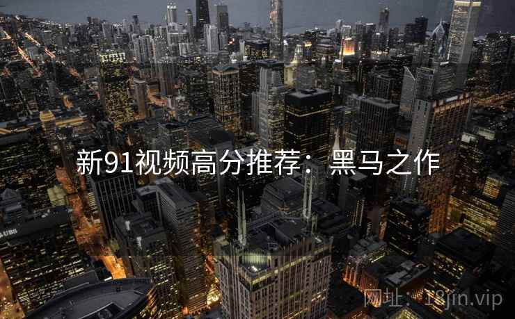 新91视频高分推荐：黑马之作