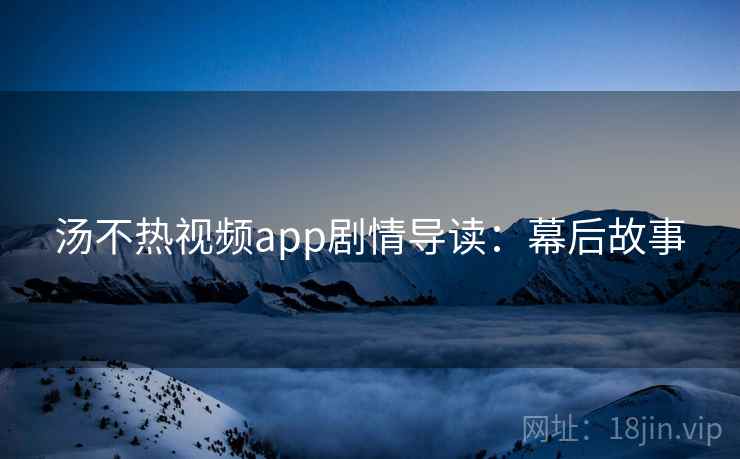 汤不热视频app剧情导读：幕后故事