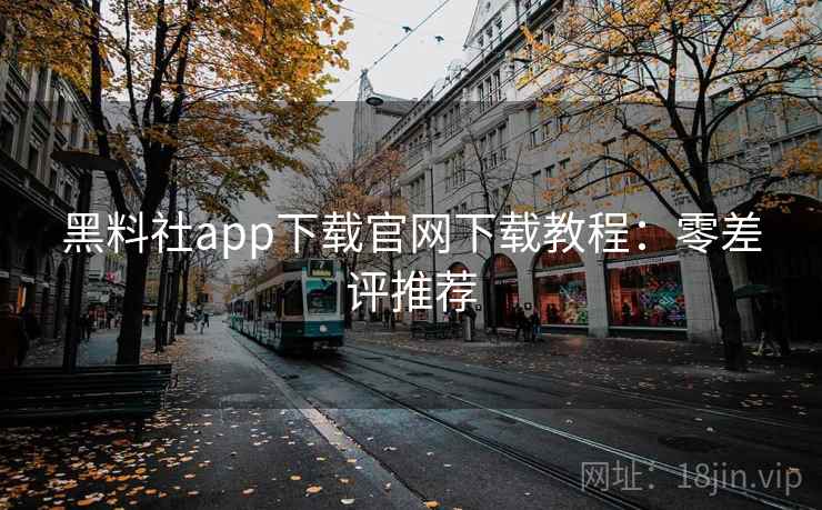 黑料社app下载官网下载教程：零差评推荐