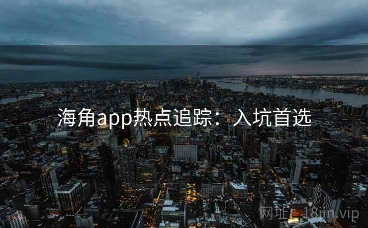 海角app热点追踪：入坑首选