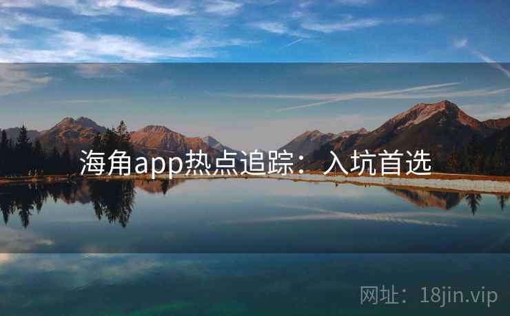 海角app热点追踪：入坑首选
