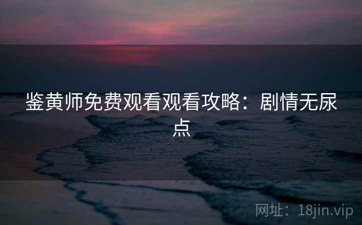 鉴黄师免费观看观看攻略：剧情无尿点