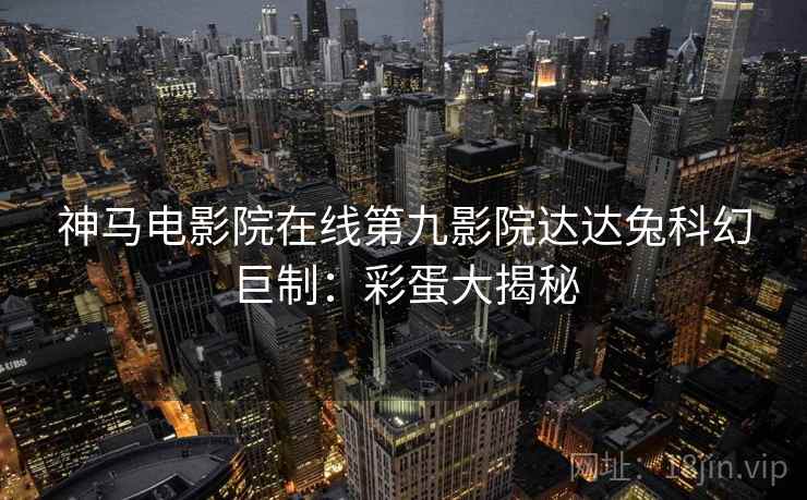 神马电影院在线第九影院达达兔科幻巨制：彩蛋大揭秘