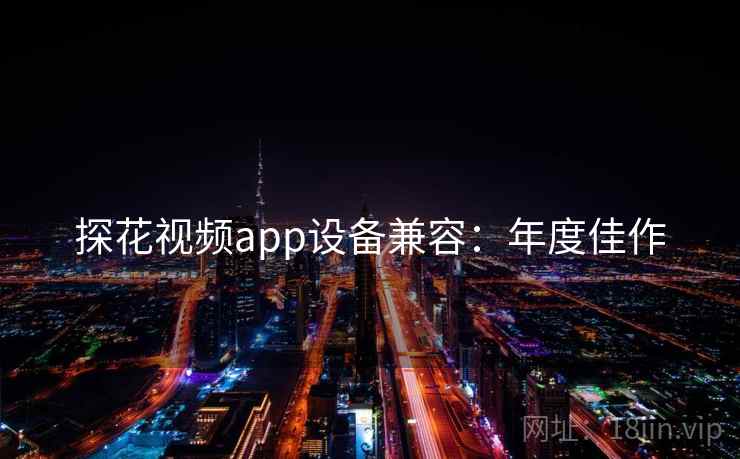 探花视频app设备兼容：年度佳作