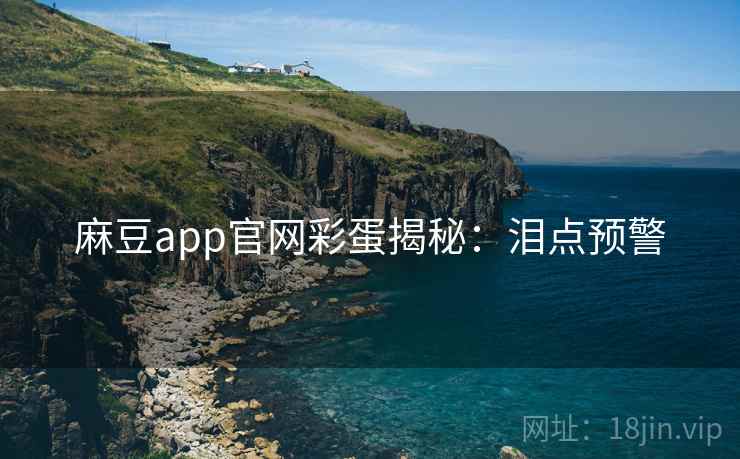 麻豆app官网彩蛋揭秘：泪点预警