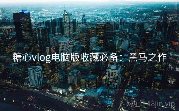 糖心vlog电脑版收藏必备：黑马之作