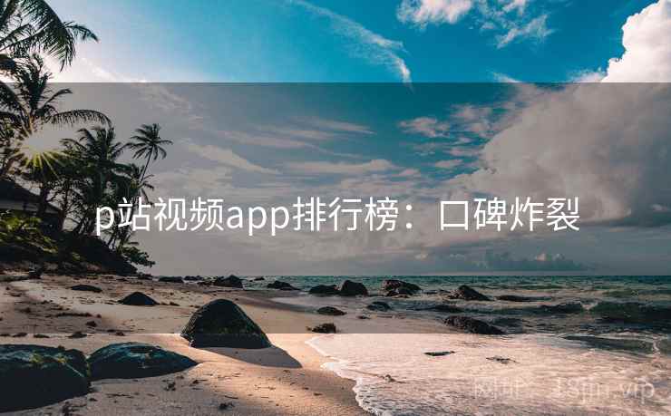 p站视频app排行榜：口碑炸裂