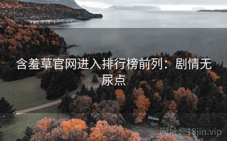 含羞草官网进入排行榜前列：剧情无尿点